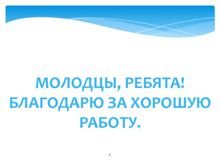 МОЛОДЦЫ, РЕБЯТА!БЛАГОДАРЮ ЗА ХОРОШУЮ  РАБОТУ.