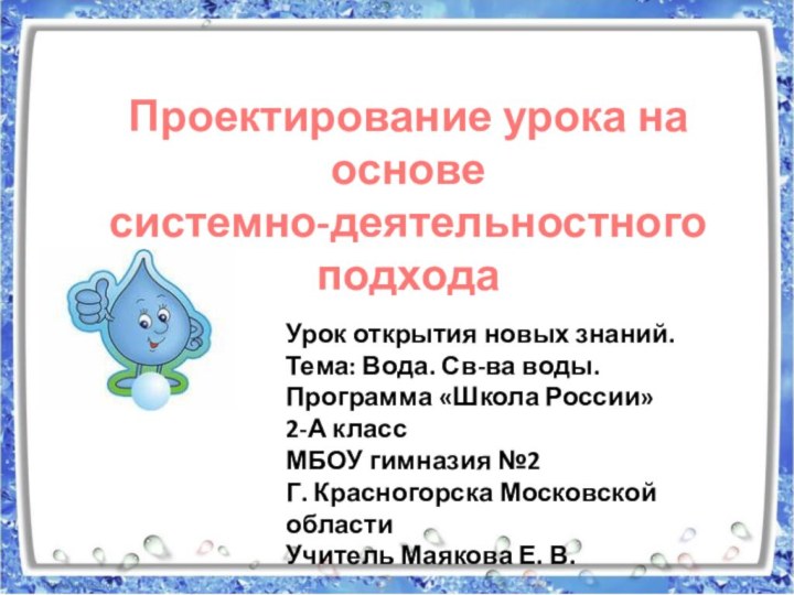 Проектирование урока на основе системно-деятельностного подходаУрок открытия новых знаний.Тема: Вода. Св-ва воды.Программа