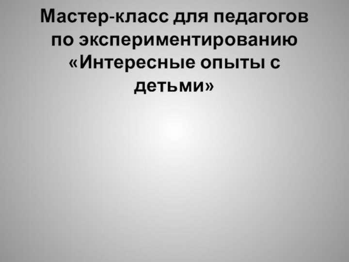 Мастер-класс для педагогов по экспериментированию «Интересные опыты с детьми»