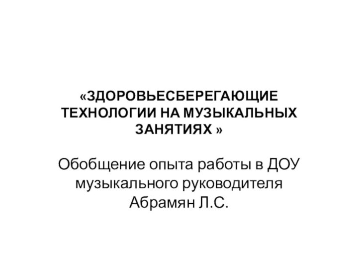 «ЗДОРОВЬЕСБЕРЕГАЮЩИЕ ТЕХНОЛОГИИ НА МУЗЫКАЛЬНЫХ ЗАНЯТИЯХ »Обобщение опыта работы в ДОУ музыкального руководителя Абрамян Л.С.