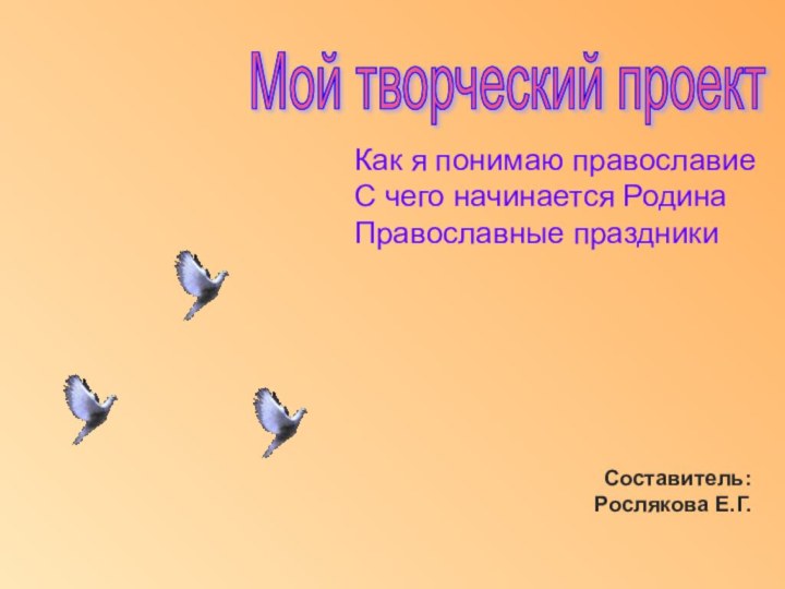 Мой творческий проект Как я понимаю православиеС чего начинается РодинаПравославные праздникиСоставитель:Рослякова Е.Г.