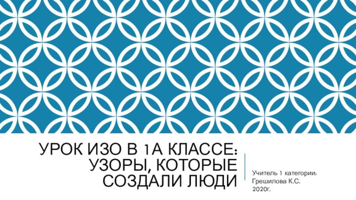 Урок ИЗО в 1А классе: Узоры, которые создали людиУчитель 1 категории: Грешилова К.С.2020г.