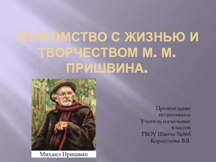 Знакомство с жизнью и творчеством М. М. Пришвина.Презентацию подготовилаУчитель начальных классовГБОУ Школа №868Коршунова В.В.