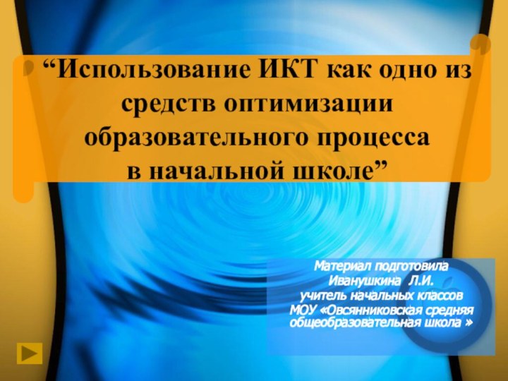 Материал подготовилаИванушкина Л.И.учитель начальных классовМОУ «Овсянниковская средняя общеобразовательная школа » “Использование ИКТ