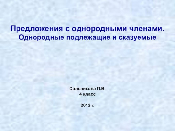 Предложения с однородными членами. Однородные подлежащие и сказуемыеСальникова П.В.4 класс2012 г.