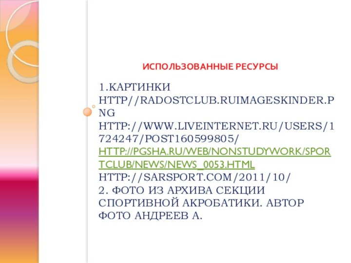 1.КАРТИНКИ HTTP//RADOSTCLUB.RUIMAGESKINDER.PNG HTTP://WWW.LIVEINTERNET.RU/USERS/1724247/POST160599805/ HTTP://PGSHA.RU/WEB/NONSTUDYWORK/SPORTCLUB/NEWS/NEWS_0053.HTML HTTP://SARSPORT.COM/2011/10/ 2. ФОТО ИЗ АРХИВА СЕКЦИИ СПОРТИВНОЙ АКРОБАТИКИ.