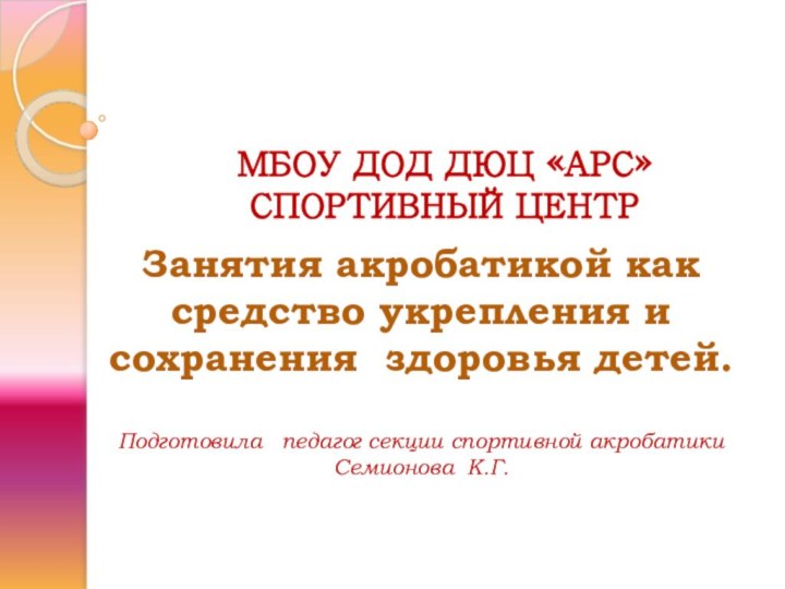 МБОУ ДОД ДЮЦ «АРС»  СПОРТИВНЫЙ ЦЕНТРЗанятия акробатикой как средство укрепления и