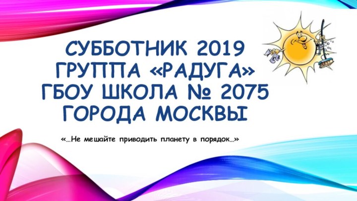 СУББОТНИК 2019 ГРУППА «РАДУГА» ГБОУ ШКОЛА № 2075 города Москвы «…Не мешайте приводить планету в порядок…»