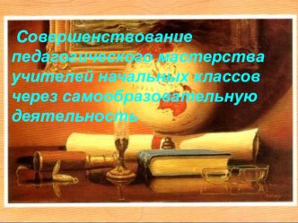 Совершенствование педагогического мастерства учителей начальных классов через самообразовательную деятельность материал по теме