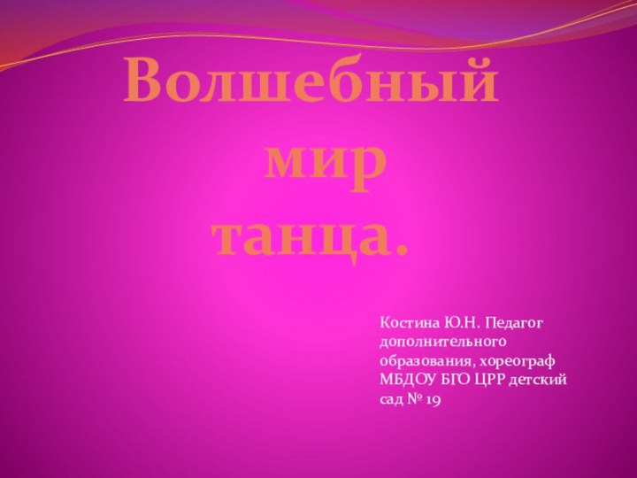 Волшебный   мир  танца.Костина Ю.Н. Педагог дополнительного образования, хореографМБДОУ БГО