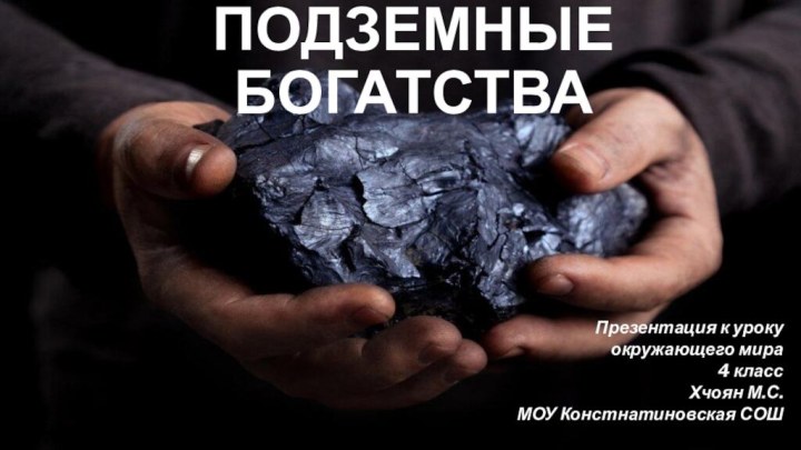 Наши подземные богатства Презентация к уроку окружающего мира4 класс Хчоян М.С.МОУ Констнатиновская СОШ