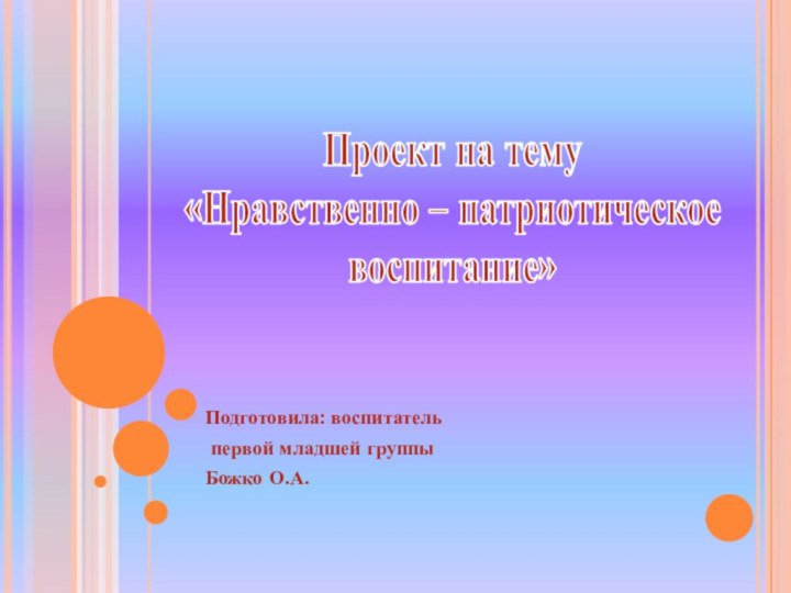 Проект на тему  «Нравственно – патриотическое  воспитание»Подготовила: воспитатель первой младшей группы  Божко О.А.