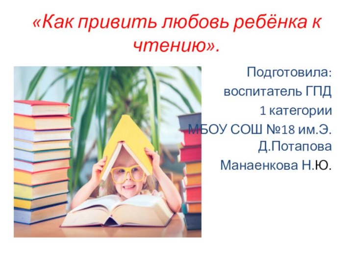 «Как привить любовь ребёнка к чтению».Подготовила:воспитатель ГПД 1 категорииМБОУ СОШ №18 им.Э.Д.ПотаповаМанаенкова Н.Ю.