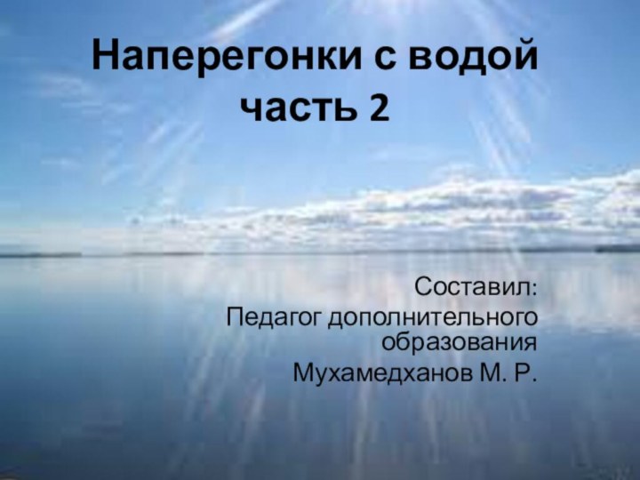 Наперегонки с водой  часть 2Составил:Педагог дополнительного образования Мухамедханов М. Р.