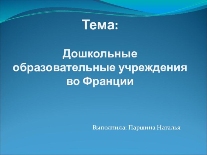 Тема:  Дошкольные образовательные учреждения во ФранцииВыполнила: Паршина Наталья