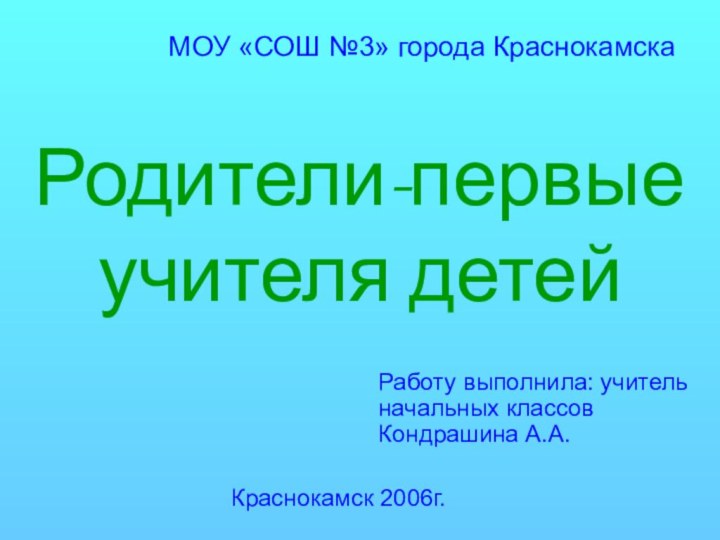 Родители-первые учителя детейМОУ «СОШ №3» города КраснокамскаРаботу выполнила: учитель  начальных классов