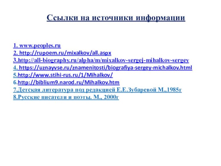 1. www.peoples.ru2. http://rupoem.ru/mixalkov/all.aspx 3.http://all-biography.ru/alpha/m/mixalkov-sergej-mihalkov-sergey 4. https://uznayvse.ru/znamenitosti/biografiya-sergey-michalkov.html 5.http://www.stihi-rus.ru/1/Mihalkov/ 6.http://biblium9.narod.ru/Mihalkov.htm  7.Детская литература под