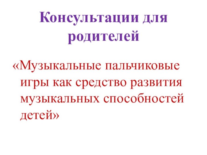 Консультации для родителей«Музыкальные пальчиковые игры как средство развития музыкальных способностей детей»