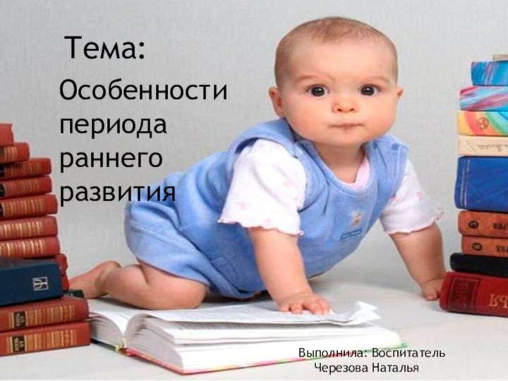 Особенности периода раннего развитияВыполнила: Воспитатель  Черезова НатальяТема: