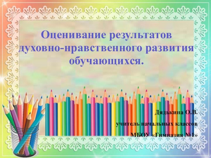 Оценивание результатов духовно-нравственного развития обучающихся.Дядькина О.В.учитель начальных классов МБОУ «Гимназия №1»