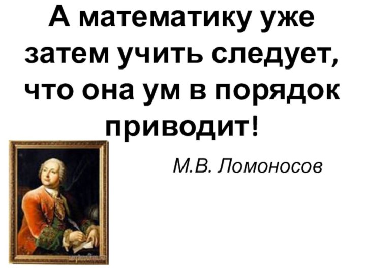 А математику уже затем учить следует, что она ум в порядок приводит!