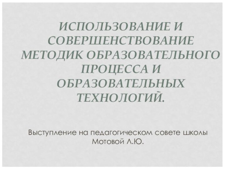 ИСПОЛЬЗОВАНИЕ И СОВЕРШЕНСТВОВАНИЕ МЕТОДИК ОБРАЗОВАТЕЛЬНОГО ПРОЦЕССА И ОБРАЗОВАТЕЛЬНЫХ ТЕХНОЛОГИЙ.Выступление на педагогическом совете школы Мотовой Л.Ю.