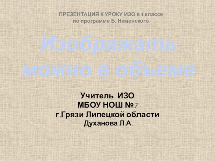 Изображать можно в объемеУчитель ИЗОМБОУ НОШ №7 г.Грязи Липецкой области Духанова Л.А.