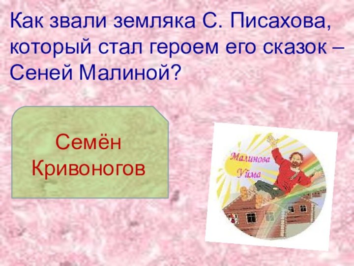 Как звали земляка С. Писахова, который стал героем его сказок – Сеней Малиной?Семён Кривоногов