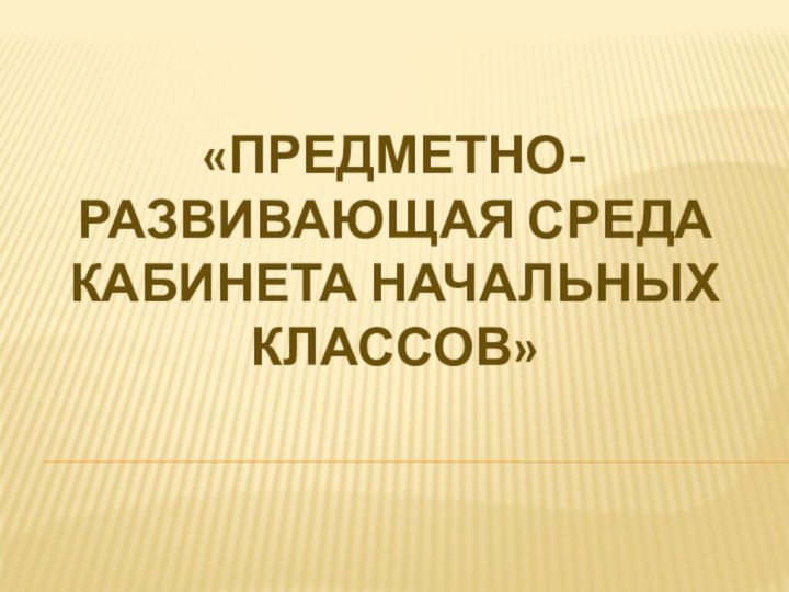 «Предметно-развивающая среда кабинета начальных классов»