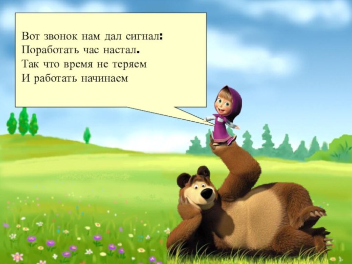 Вот звонок нам дал сигнал:Поработать час настал.Так что время не теряемИ работать начинаем