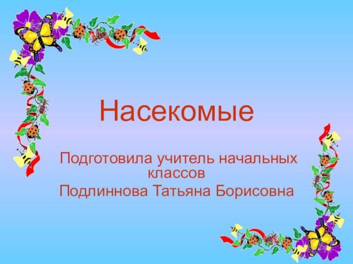 Насекомые Подготовила учитель начальных классов Подлиннова Татьяна Борисовна