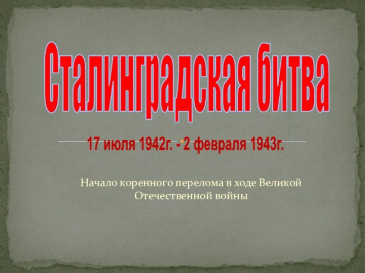 Начало коренного перелома в ходе Великой Отечественной войны Сталинградская битва17 июля 1942г. - 2 февраля 1943г.