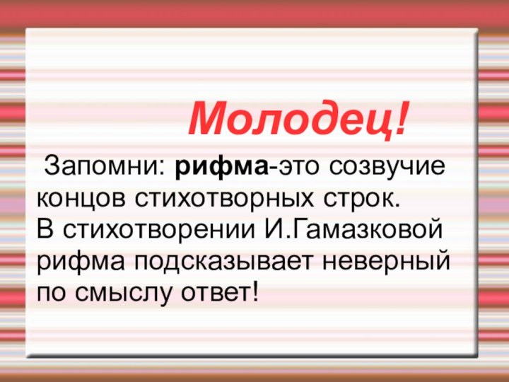 Молодец! Запомни: рифма-это созвучие концов стихотворных строк.В стихотворении И.Гамазковойрифма подсказывает неверный по смыслу ответ!