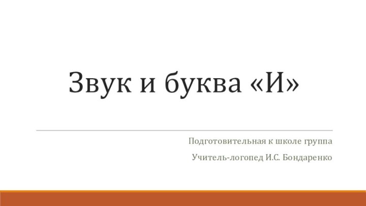 Звук и буква «И»Подготовительная к школе группа Учитель-логопед И.С. Бондаренко