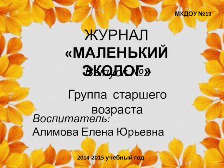 МКДОУ №19ЖУРНАЛ«МАЛЕНЬКИЙ ЭКОЛОГ»Выпуск №2Группа старшего возрастаВоспитатель:Алимова Елена Юрьевна2014-2015 учебный год