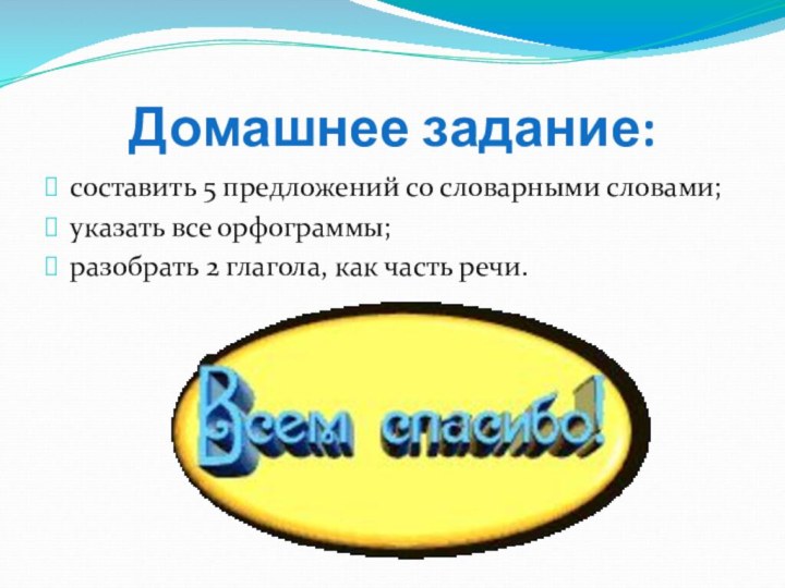 Домашнее задание:составить 5 предложений со словарными словами;указать все орфограммы;разобрать 2 глагола, как часть речи.