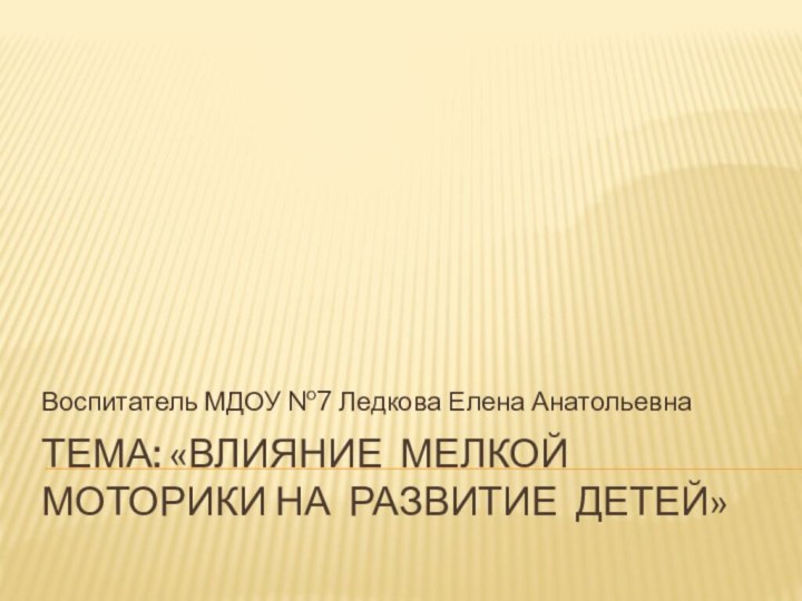 Тема: «Влияние мелкой моторики на развитие детей»Воспитатель МДОУ №7 Ледкова Елена Анатольевна