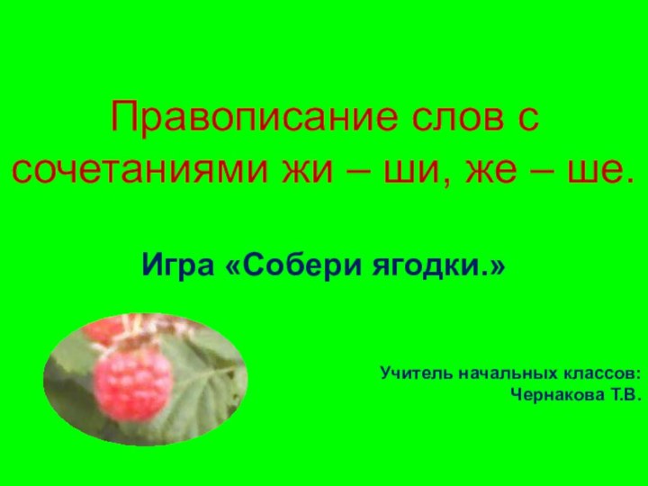 Правописание слов с сочетаниями жи – ши, же – ше.Игра «Собери ягодки.»Учитель начальных классов: Чернакова Т.В.