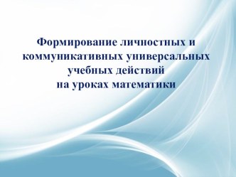 Формирование личностных и коммуникативных универсальных учебных действий на уроках математики презентация к уроку