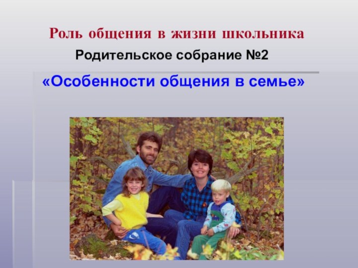 Роль общения в жизни школьникаРодительское собрание №2  «Особенности общения в семье»