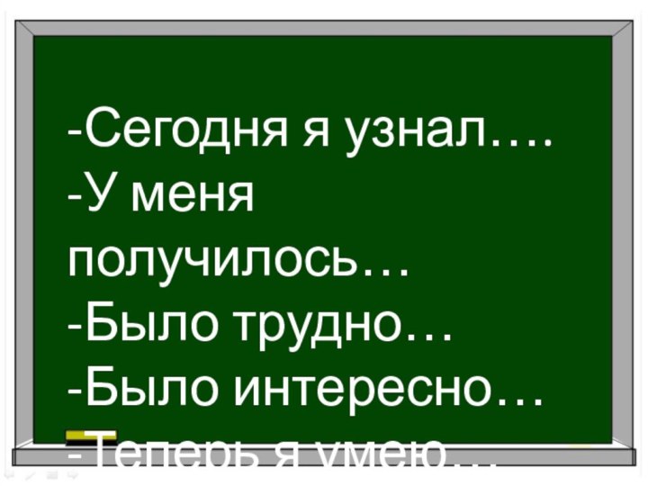 -Сегодня я узнал….-У меня получилось…-Было трудно…-Было интересно…-Теперь я умею…