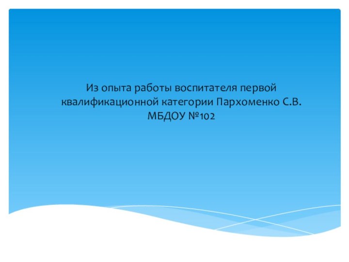 Из опыта работы воспитателя первой квалификационной категории Пархоменко С.В. МБДОУ №102