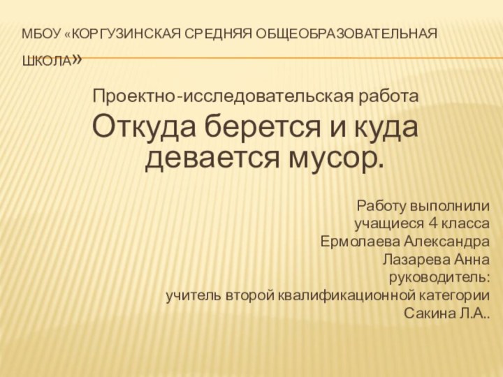 МБОУ «Коргузинская средняя общеобразовательная школа»Проектно-исследовательская работаОткуда берется и куда девается мусор.Работу выполнилиучащиеся