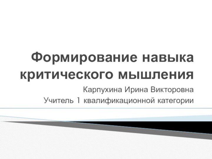 Формирование навыка критического мышленияКарпухина Ирина ВикторовнаУчитель 1 квалификационной категории