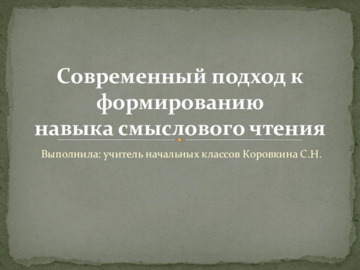 Выполнила: учитель начальных классов Коровкина С.Н.Современный подход к формированию навыка смыслового чтения