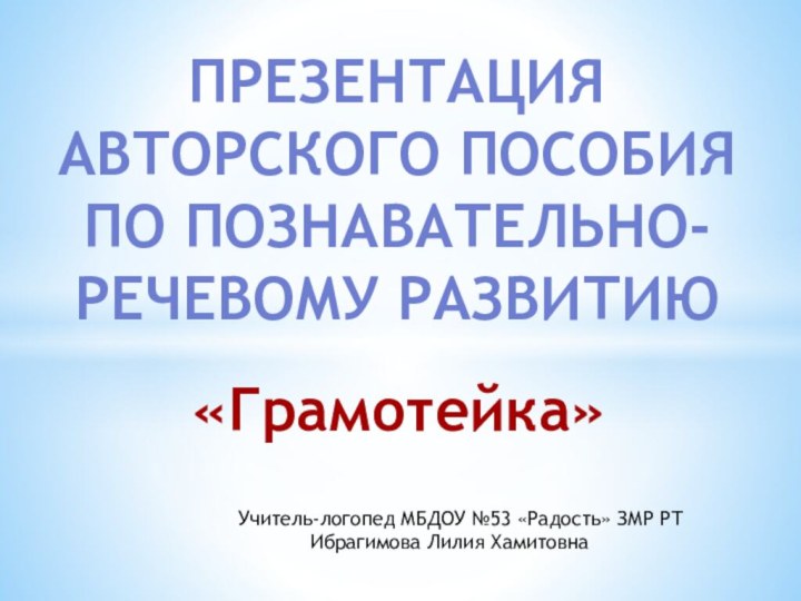 Презентация авторского пособия по познавательно-речевому развитию«Грамотейка»Учитель-логопед МБДОУ №53 «Радость» ЗМР РТ