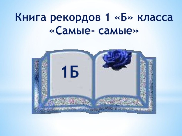 Книга рекордов 1 «Б» класса«Самые- самые»1Б