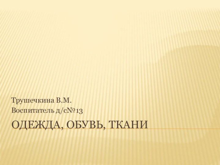 Одежда, обувь, тканиТрушечкина В.М.Воспитатель д/с№13