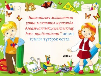 Башлангыч мәктәптән урта мәктәпкә күчкәндә дәвамчанлыккыенлыклар һәм проблемалар презентация к уроку