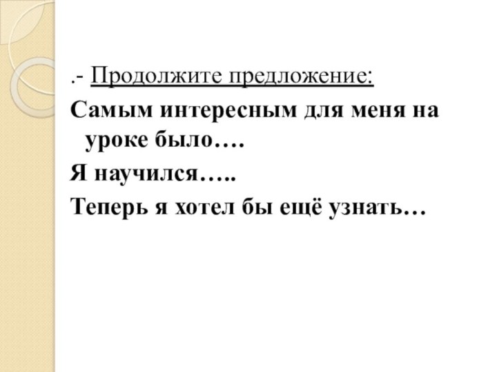 .- Продолжите предложение:Самым интересным для меня на уроке было….Я научился…..Теперь я хотел бы ещё узнать…